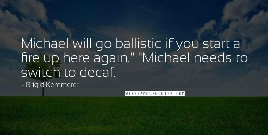 Brigid Kemmerer Quotes: Michael will go ballistic if you start a fire up here again." "Michael needs to switch to decaf.