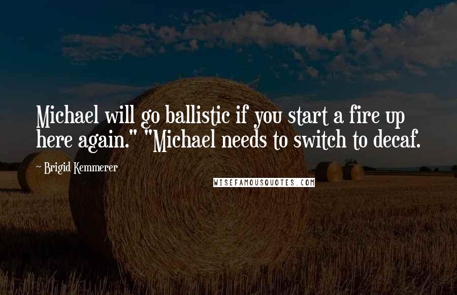 Brigid Kemmerer Quotes: Michael will go ballistic if you start a fire up here again." "Michael needs to switch to decaf.