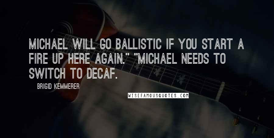 Brigid Kemmerer Quotes: Michael will go ballistic if you start a fire up here again." "Michael needs to switch to decaf.