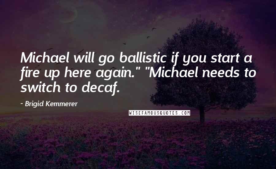 Brigid Kemmerer Quotes: Michael will go ballistic if you start a fire up here again." "Michael needs to switch to decaf.