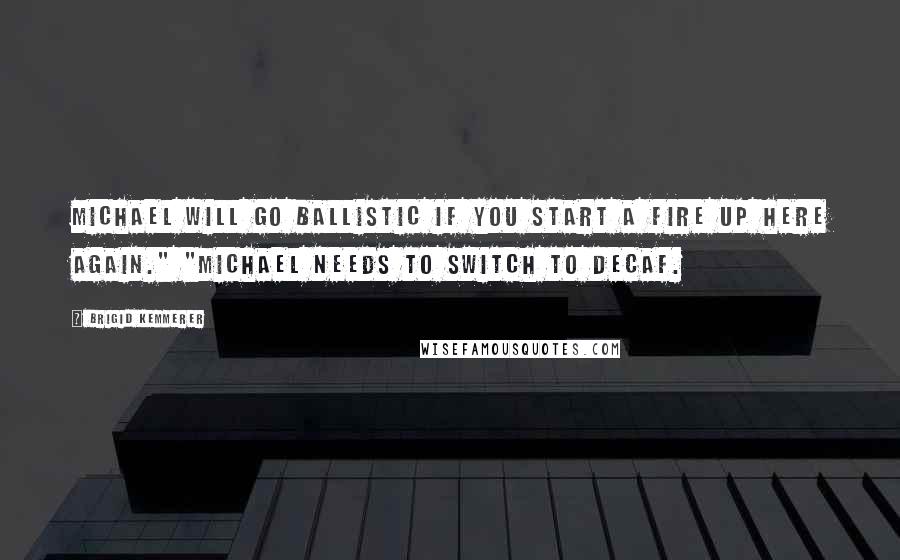 Brigid Kemmerer Quotes: Michael will go ballistic if you start a fire up here again." "Michael needs to switch to decaf.