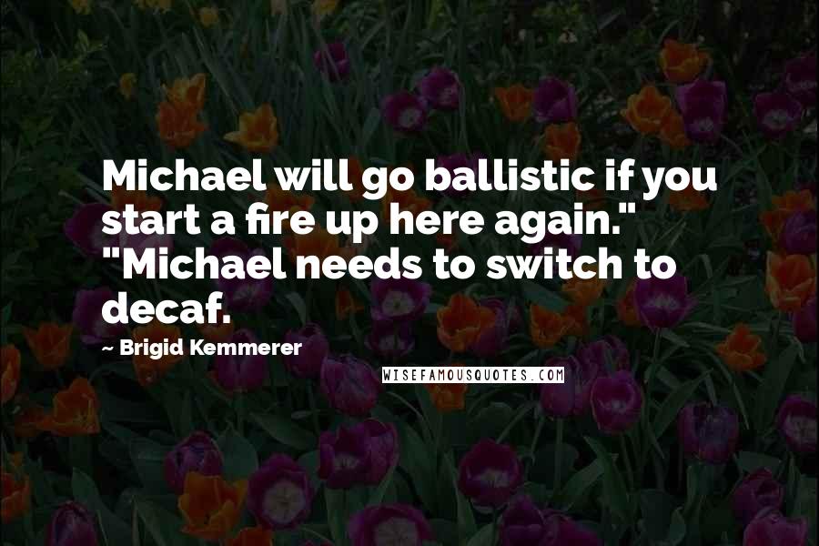 Brigid Kemmerer Quotes: Michael will go ballistic if you start a fire up here again." "Michael needs to switch to decaf.