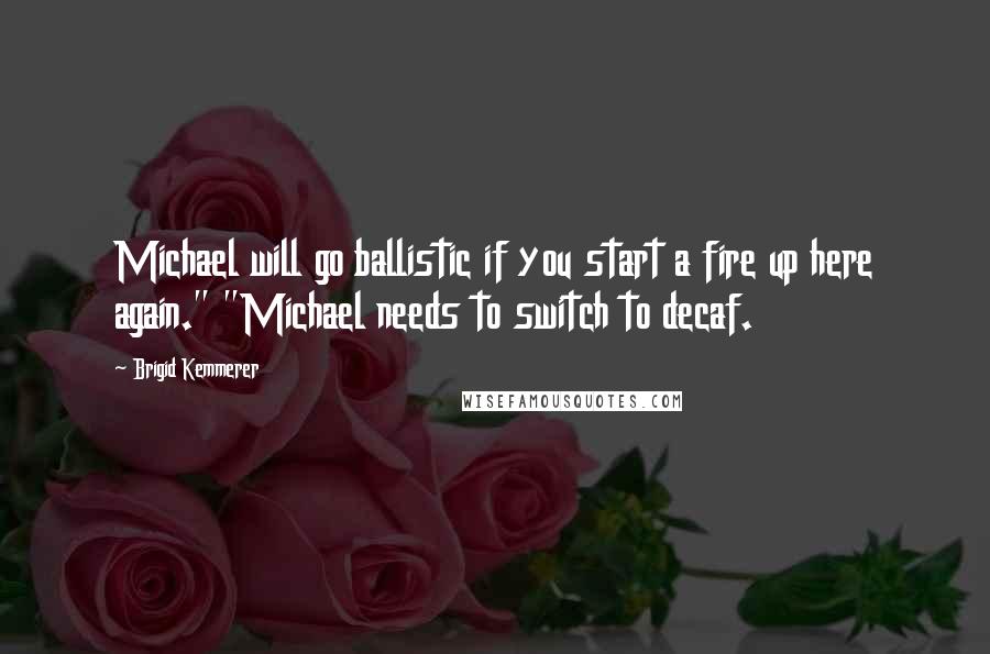 Brigid Kemmerer Quotes: Michael will go ballistic if you start a fire up here again." "Michael needs to switch to decaf.