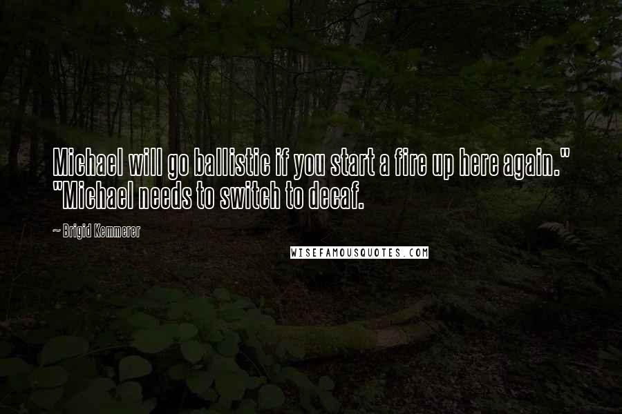 Brigid Kemmerer Quotes: Michael will go ballistic if you start a fire up here again." "Michael needs to switch to decaf.