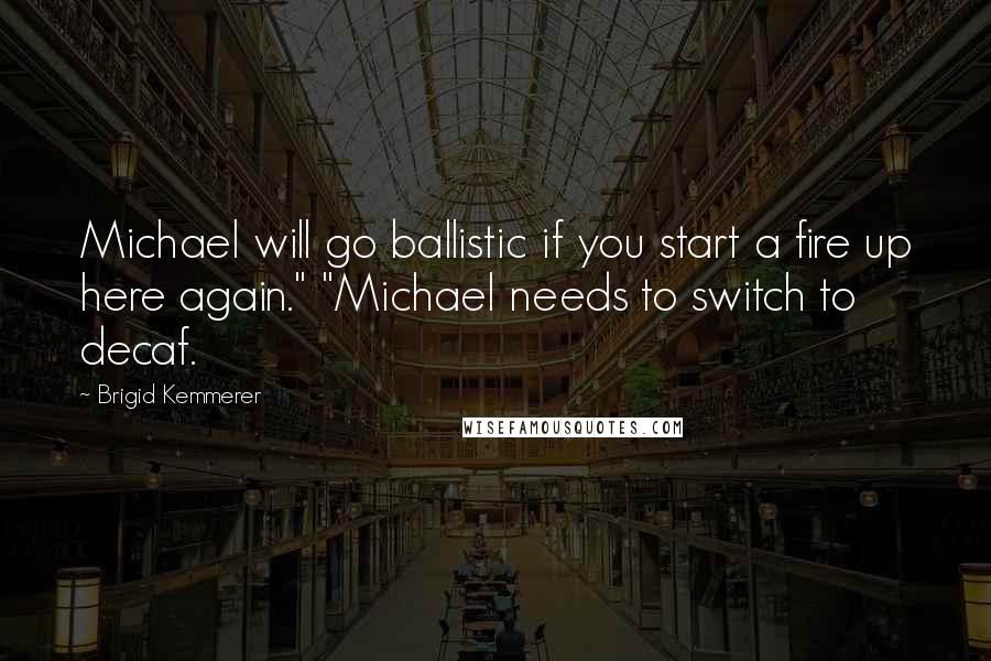 Brigid Kemmerer Quotes: Michael will go ballistic if you start a fire up here again." "Michael needs to switch to decaf.