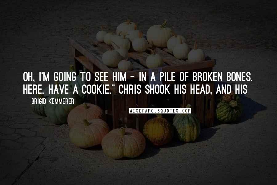 Brigid Kemmerer Quotes: Oh, I'm going to see him - in a pile of broken bones. Here. Have a cookie." Chris shook his head, and his