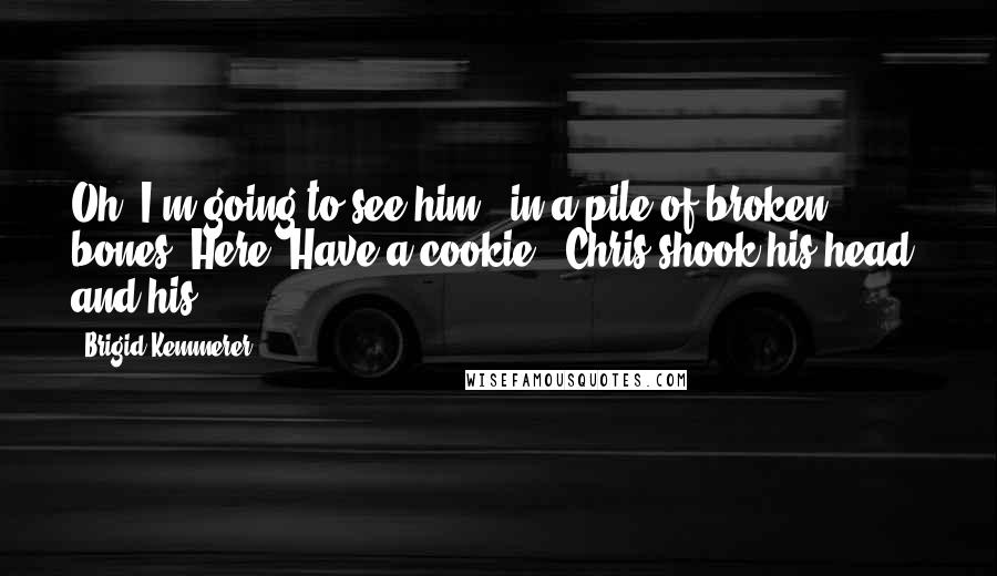 Brigid Kemmerer Quotes: Oh, I'm going to see him - in a pile of broken bones. Here. Have a cookie." Chris shook his head, and his