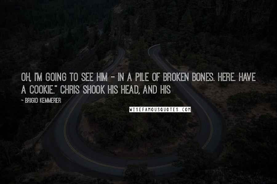 Brigid Kemmerer Quotes: Oh, I'm going to see him - in a pile of broken bones. Here. Have a cookie." Chris shook his head, and his