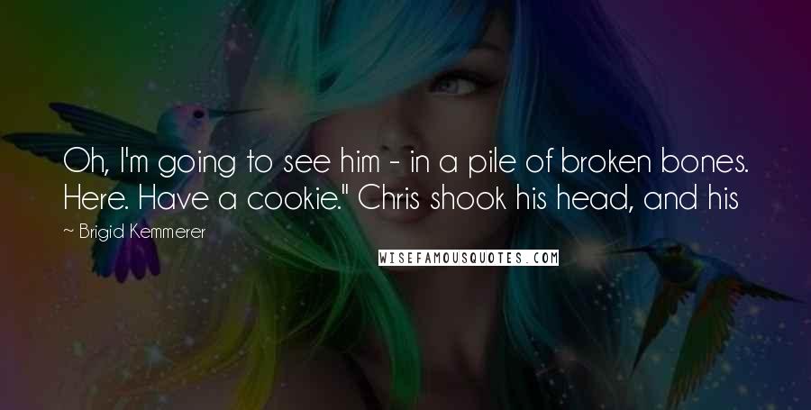 Brigid Kemmerer Quotes: Oh, I'm going to see him - in a pile of broken bones. Here. Have a cookie." Chris shook his head, and his