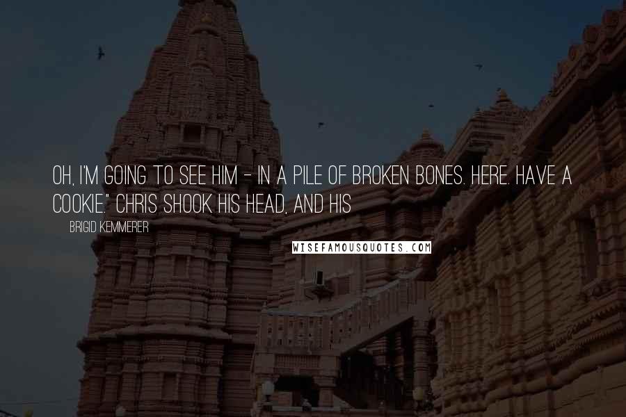 Brigid Kemmerer Quotes: Oh, I'm going to see him - in a pile of broken bones. Here. Have a cookie." Chris shook his head, and his