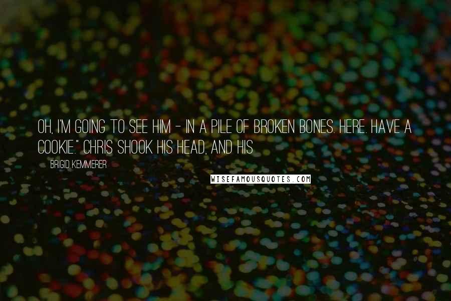 Brigid Kemmerer Quotes: Oh, I'm going to see him - in a pile of broken bones. Here. Have a cookie." Chris shook his head, and his