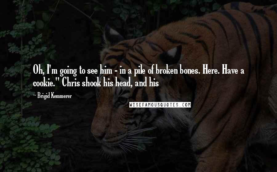 Brigid Kemmerer Quotes: Oh, I'm going to see him - in a pile of broken bones. Here. Have a cookie." Chris shook his head, and his