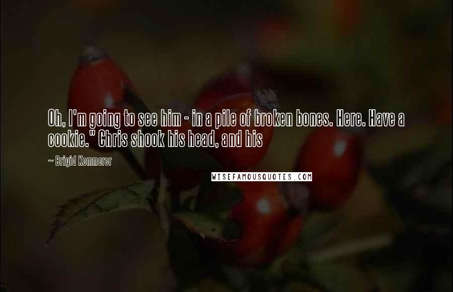 Brigid Kemmerer Quotes: Oh, I'm going to see him - in a pile of broken bones. Here. Have a cookie." Chris shook his head, and his