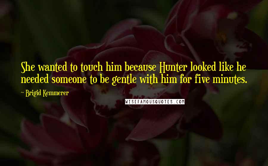 Brigid Kemmerer Quotes: She wanted to touch him because Hunter looked like he needed someone to be gentle with him for five minutes.