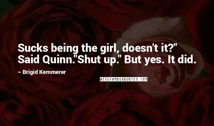 Brigid Kemmerer Quotes: Sucks being the girl, doesn't it?" Said Quinn."Shut up." But yes. It did.