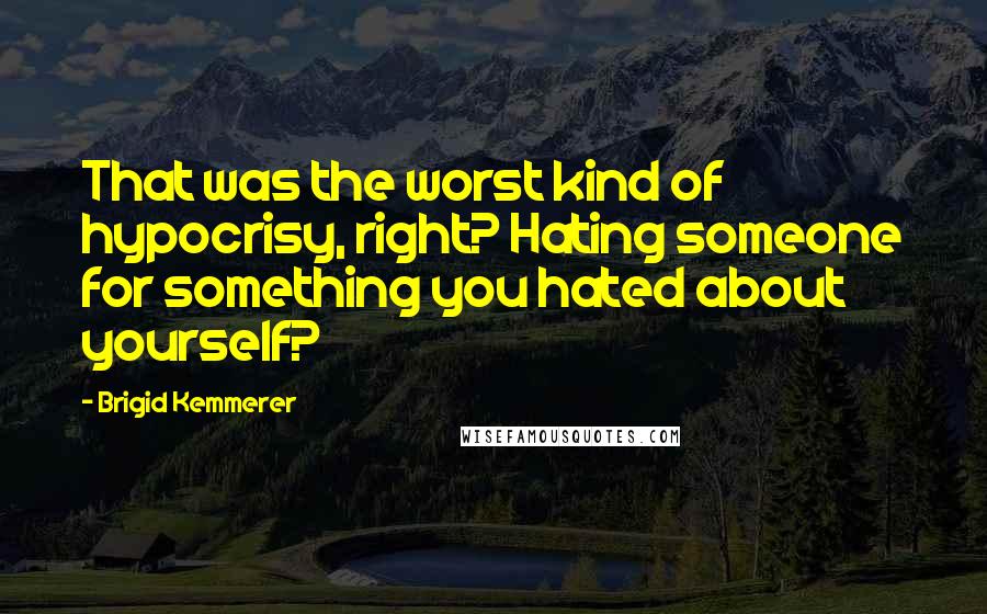 Brigid Kemmerer Quotes: That was the worst kind of hypocrisy, right? Hating someone for something you hated about yourself?