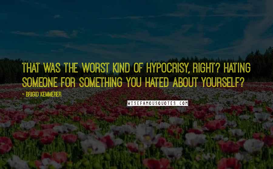 Brigid Kemmerer Quotes: That was the worst kind of hypocrisy, right? Hating someone for something you hated about yourself?