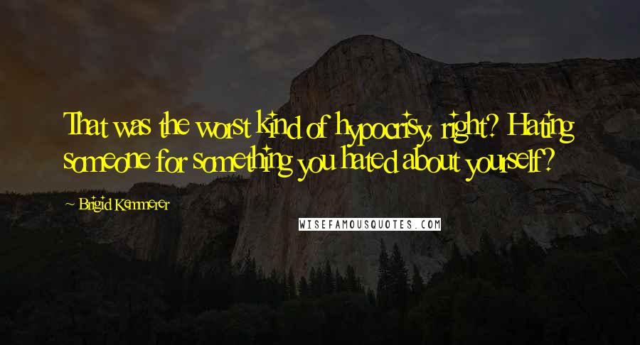 Brigid Kemmerer Quotes: That was the worst kind of hypocrisy, right? Hating someone for something you hated about yourself?