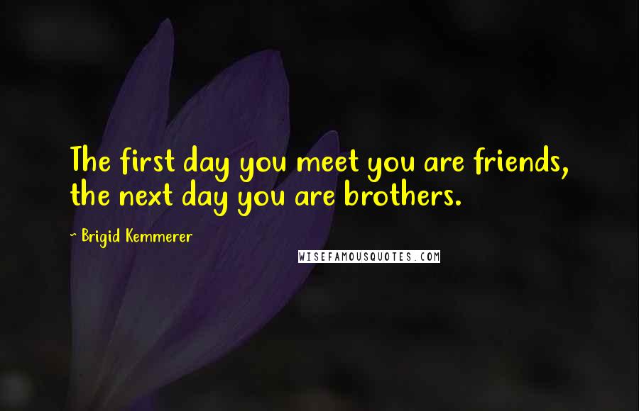 Brigid Kemmerer Quotes: The first day you meet you are friends, the next day you are brothers.