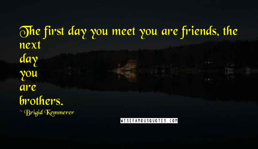 Brigid Kemmerer Quotes: The first day you meet you are friends, the next day you are brothers.