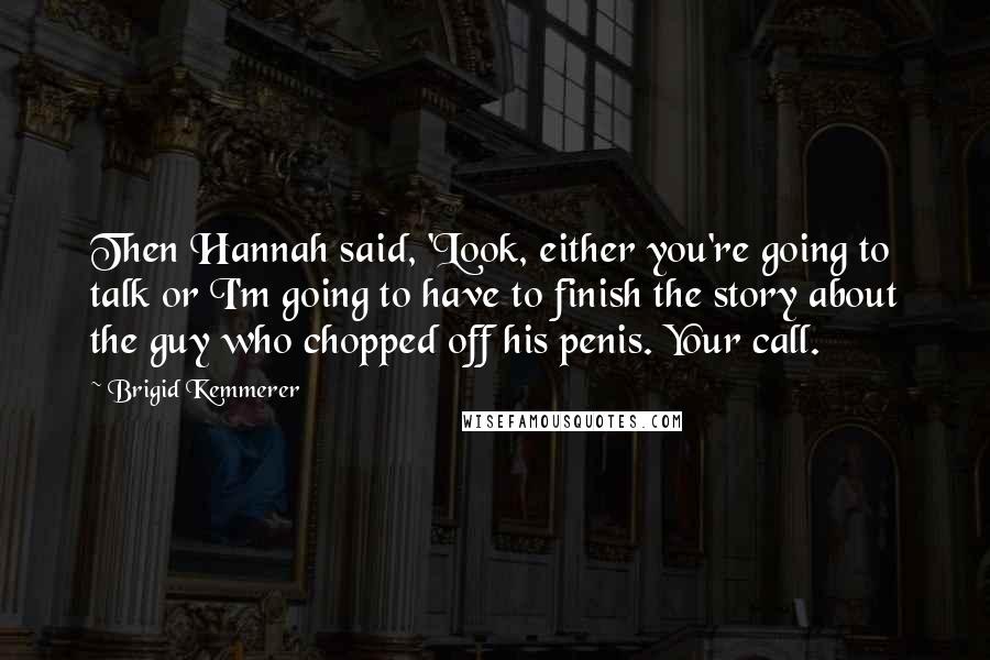 Brigid Kemmerer Quotes: Then Hannah said, 'Look, either you're going to talk or I'm going to have to finish the story about the guy who chopped off his penis. Your call.