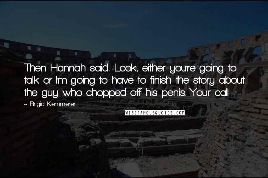 Brigid Kemmerer Quotes: Then Hannah said, 'Look, either you're going to talk or I'm going to have to finish the story about the guy who chopped off his penis. Your call.