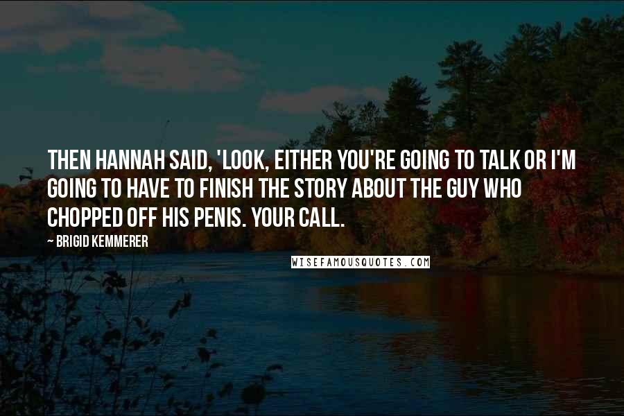 Brigid Kemmerer Quotes: Then Hannah said, 'Look, either you're going to talk or I'm going to have to finish the story about the guy who chopped off his penis. Your call.