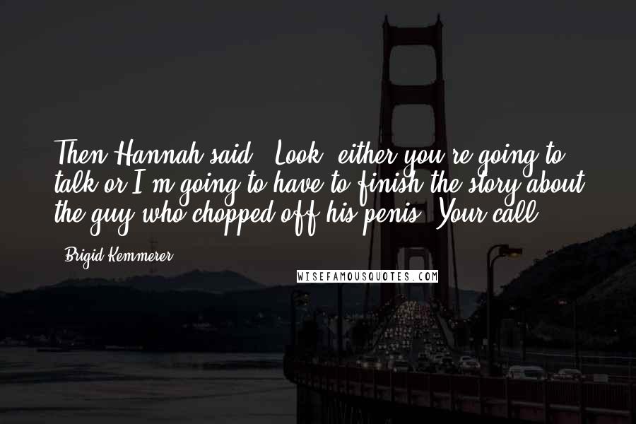 Brigid Kemmerer Quotes: Then Hannah said, 'Look, either you're going to talk or I'm going to have to finish the story about the guy who chopped off his penis. Your call.