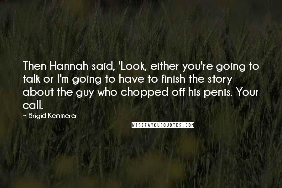 Brigid Kemmerer Quotes: Then Hannah said, 'Look, either you're going to talk or I'm going to have to finish the story about the guy who chopped off his penis. Your call.