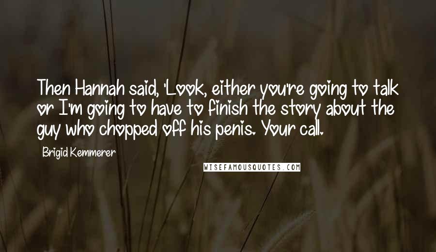 Brigid Kemmerer Quotes: Then Hannah said, 'Look, either you're going to talk or I'm going to have to finish the story about the guy who chopped off his penis. Your call.