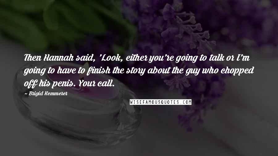 Brigid Kemmerer Quotes: Then Hannah said, 'Look, either you're going to talk or I'm going to have to finish the story about the guy who chopped off his penis. Your call.
