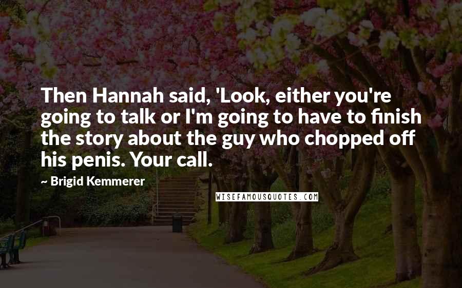 Brigid Kemmerer Quotes: Then Hannah said, 'Look, either you're going to talk or I'm going to have to finish the story about the guy who chopped off his penis. Your call.