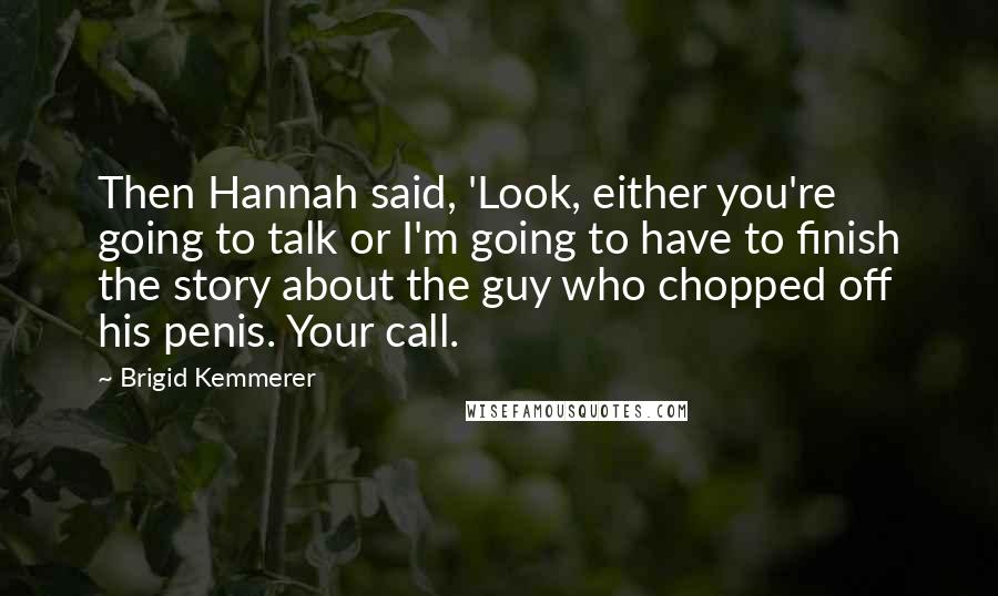 Brigid Kemmerer Quotes: Then Hannah said, 'Look, either you're going to talk or I'm going to have to finish the story about the guy who chopped off his penis. Your call.