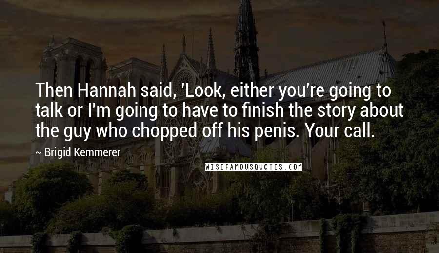 Brigid Kemmerer Quotes: Then Hannah said, 'Look, either you're going to talk or I'm going to have to finish the story about the guy who chopped off his penis. Your call.