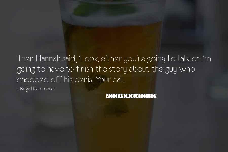 Brigid Kemmerer Quotes: Then Hannah said, 'Look, either you're going to talk or I'm going to have to finish the story about the guy who chopped off his penis. Your call.