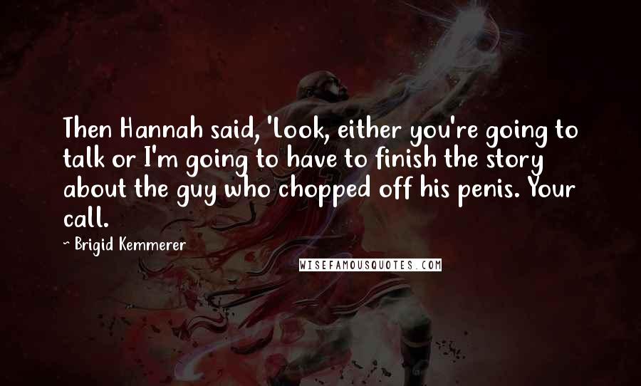 Brigid Kemmerer Quotes: Then Hannah said, 'Look, either you're going to talk or I'm going to have to finish the story about the guy who chopped off his penis. Your call.