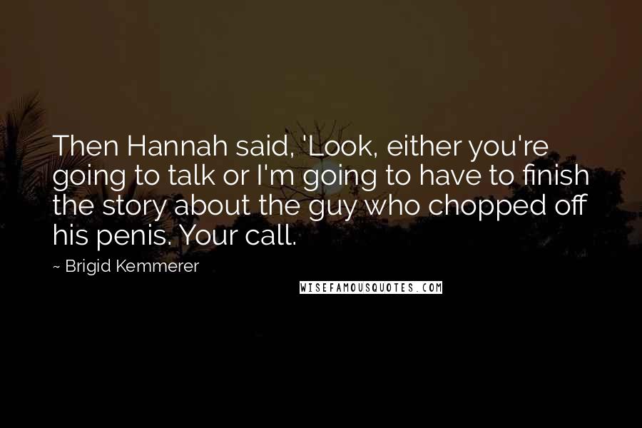Brigid Kemmerer Quotes: Then Hannah said, 'Look, either you're going to talk or I'm going to have to finish the story about the guy who chopped off his penis. Your call.