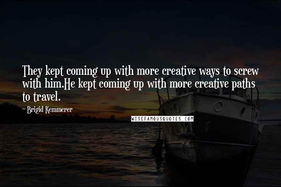 Brigid Kemmerer Quotes: They kept coming up with more creative ways to screw with him.He kept coming up with more creative paths to travel.
