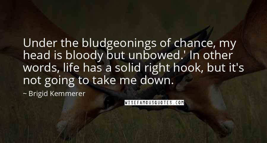 Brigid Kemmerer Quotes: Under the bludgeonings of chance, my head is bloody but unbowed.' In other words, life has a solid right hook, but it's not going to take me down.