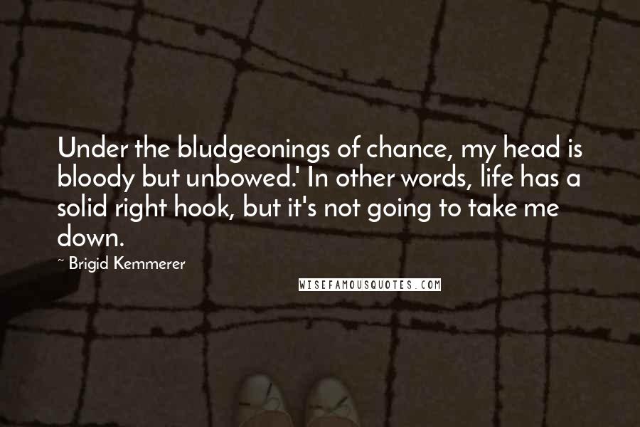 Brigid Kemmerer Quotes: Under the bludgeonings of chance, my head is bloody but unbowed.' In other words, life has a solid right hook, but it's not going to take me down.