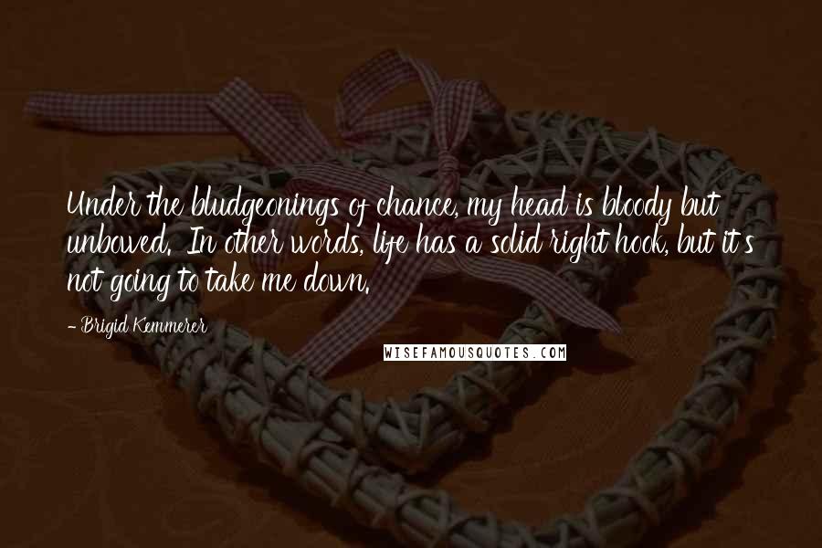 Brigid Kemmerer Quotes: Under the bludgeonings of chance, my head is bloody but unbowed.' In other words, life has a solid right hook, but it's not going to take me down.