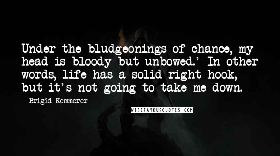 Brigid Kemmerer Quotes: Under the bludgeonings of chance, my head is bloody but unbowed.' In other words, life has a solid right hook, but it's not going to take me down.