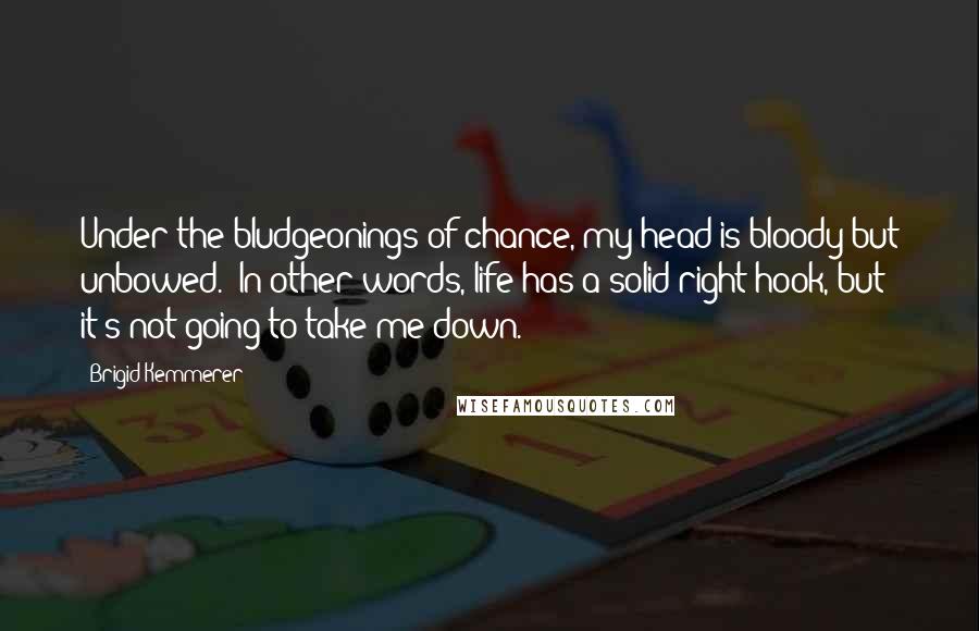 Brigid Kemmerer Quotes: Under the bludgeonings of chance, my head is bloody but unbowed.' In other words, life has a solid right hook, but it's not going to take me down.