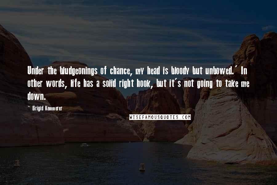 Brigid Kemmerer Quotes: Under the bludgeonings of chance, my head is bloody but unbowed.' In other words, life has a solid right hook, but it's not going to take me down.