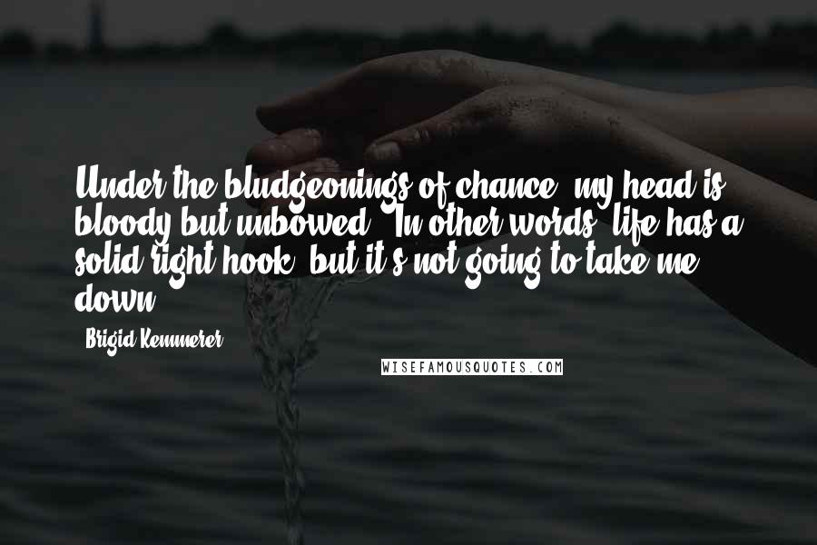 Brigid Kemmerer Quotes: Under the bludgeonings of chance, my head is bloody but unbowed.' In other words, life has a solid right hook, but it's not going to take me down.