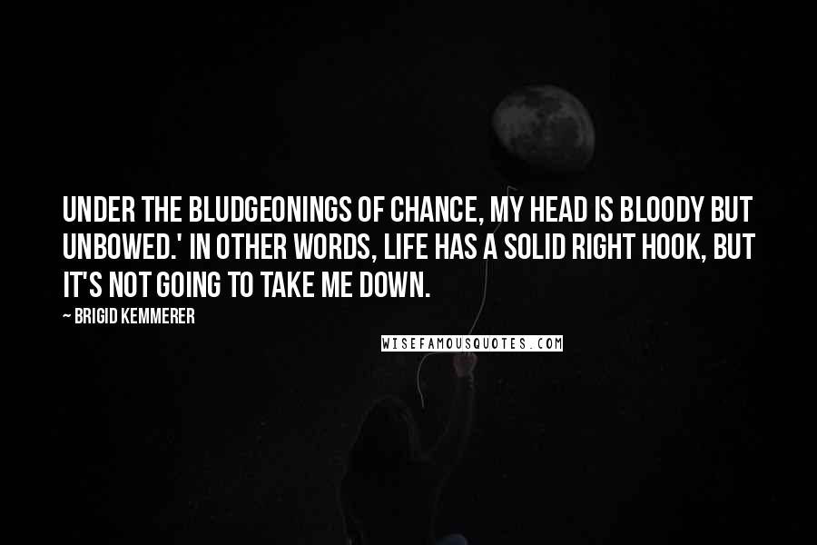 Brigid Kemmerer Quotes: Under the bludgeonings of chance, my head is bloody but unbowed.' In other words, life has a solid right hook, but it's not going to take me down.