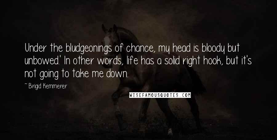 Brigid Kemmerer Quotes: Under the bludgeonings of chance, my head is bloody but unbowed.' In other words, life has a solid right hook, but it's not going to take me down.