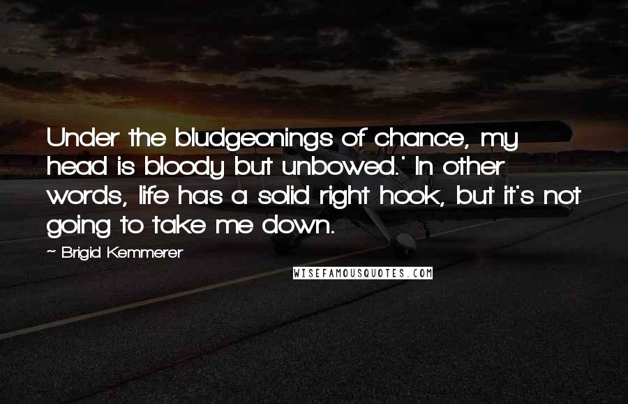 Brigid Kemmerer Quotes: Under the bludgeonings of chance, my head is bloody but unbowed.' In other words, life has a solid right hook, but it's not going to take me down.