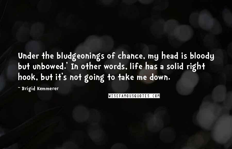 Brigid Kemmerer Quotes: Under the bludgeonings of chance, my head is bloody but unbowed.' In other words, life has a solid right hook, but it's not going to take me down.