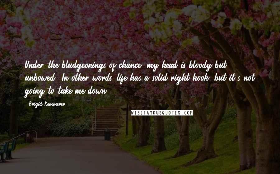 Brigid Kemmerer Quotes: Under the bludgeonings of chance, my head is bloody but unbowed.' In other words, life has a solid right hook, but it's not going to take me down.